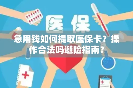 急用钱如何提取医保卡？操作合法吗避险指南？